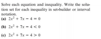 Solve each equation and inequality. Write the solu-
tion set for each inequality in set-builder or interval
notation.
(a) 2x + 7x – 4 = 0
(b) 2x² + 7x – 4 < 0
(c) 2x² + 7x - 4 > 0
