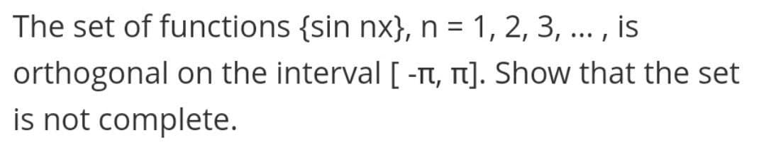 The set of functions {sin nx}, n = 1, 2, 3, ... , is
%3D
orthogonal on the interval [ -n, n]. Show that the set
is not complete.
