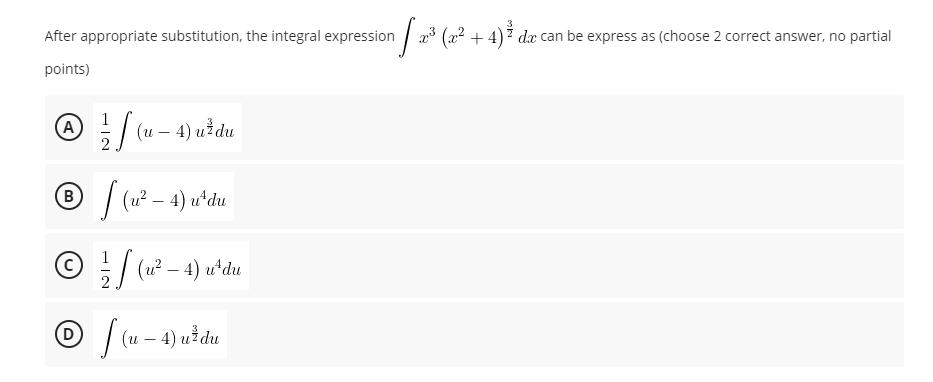 After appropriate substitution, the integral expression
3 (x2 + 4) dæ can be express as (choose 2 correct answer, no partial
points)
1
A: (u – 4) uł du
B
(u? – 4) u*du
© ÷/ (u? – 4) uʻdu
(u – 4) uždu
