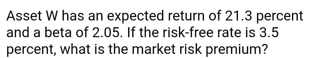 Asset W has an expected return of 21.3 percent
and a beta of 2.05. If the risk-free rate is 3.5
percent, what is the market risk premium?
