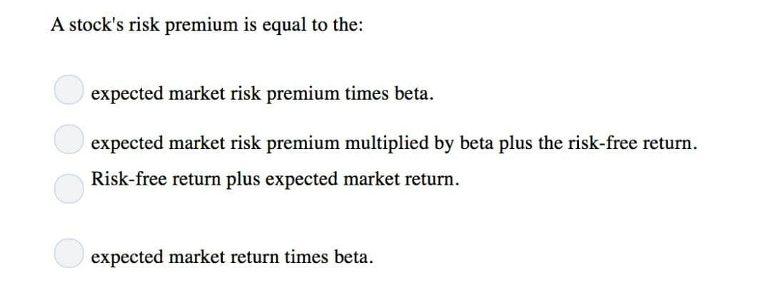 A stock's risk premium is equal to the:
expected market risk premium times beta.
expected market risk premium multiplied by beta plus the risk-free return.
Risk-free return plus expected market return.
expected market return times beta.
