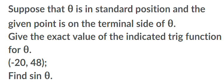 Suppose that 0 is in standard position and the
given point is on the terminal side of 0.
Give the exact value of the indicated trig function
for 0.
(-20, 48);
Find sin 0.
