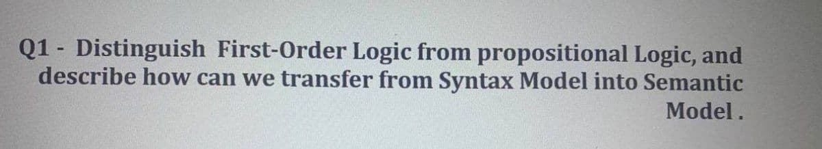 Q1 - Distinguish First-Order Logic from propositional Logic, and
describe how can we transfer from Syntax Model into Semantic
Model.