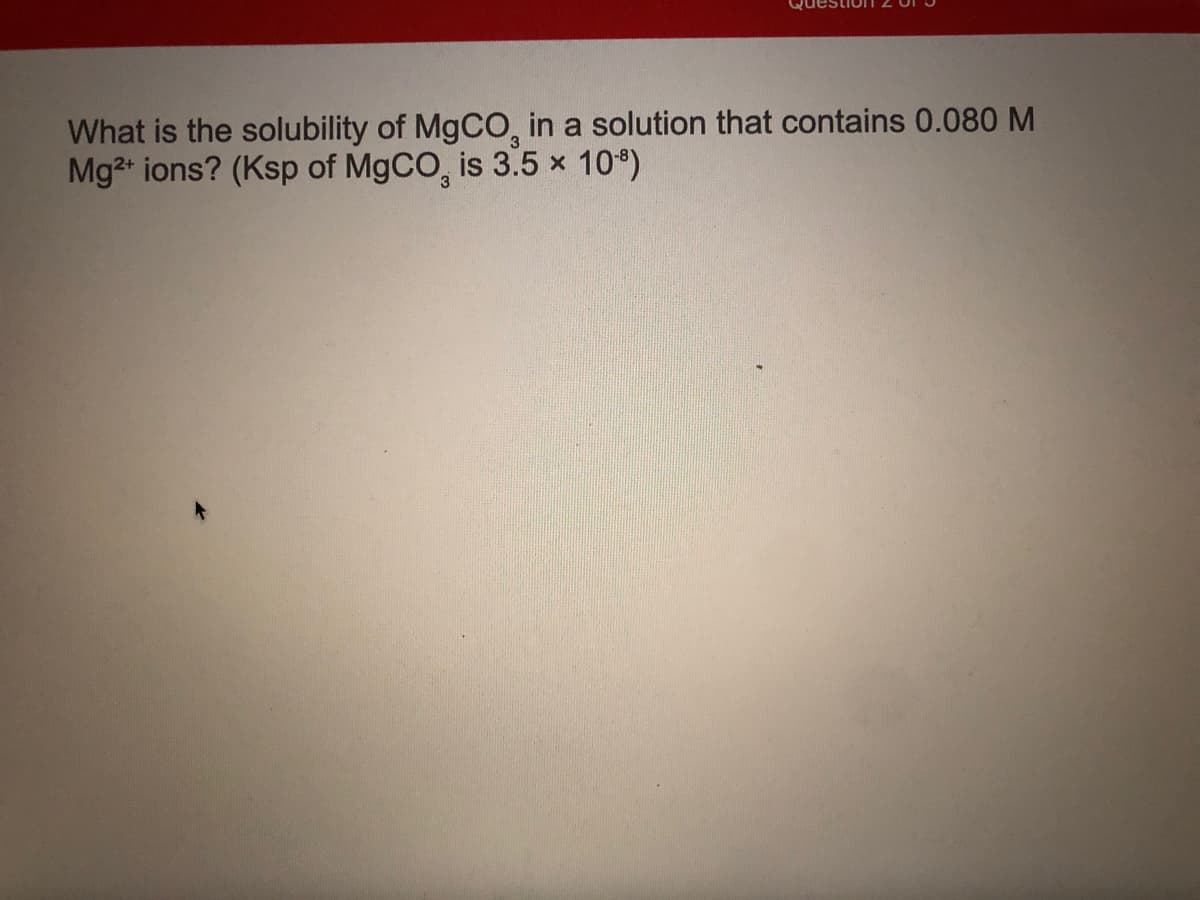 What is the solubility of MgCO, in a solution that contains 0.080 M
Mg2 ions? (Ksp of MgCO, is 3.5 × 10°)
