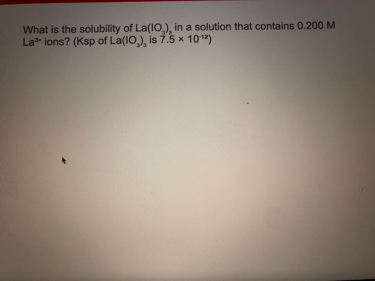 What is the solubility of La(lO,), in a solution that contains 0.200 M
La3+ ions? (Ksp of La(IO,), is 7.5 x 1012)
