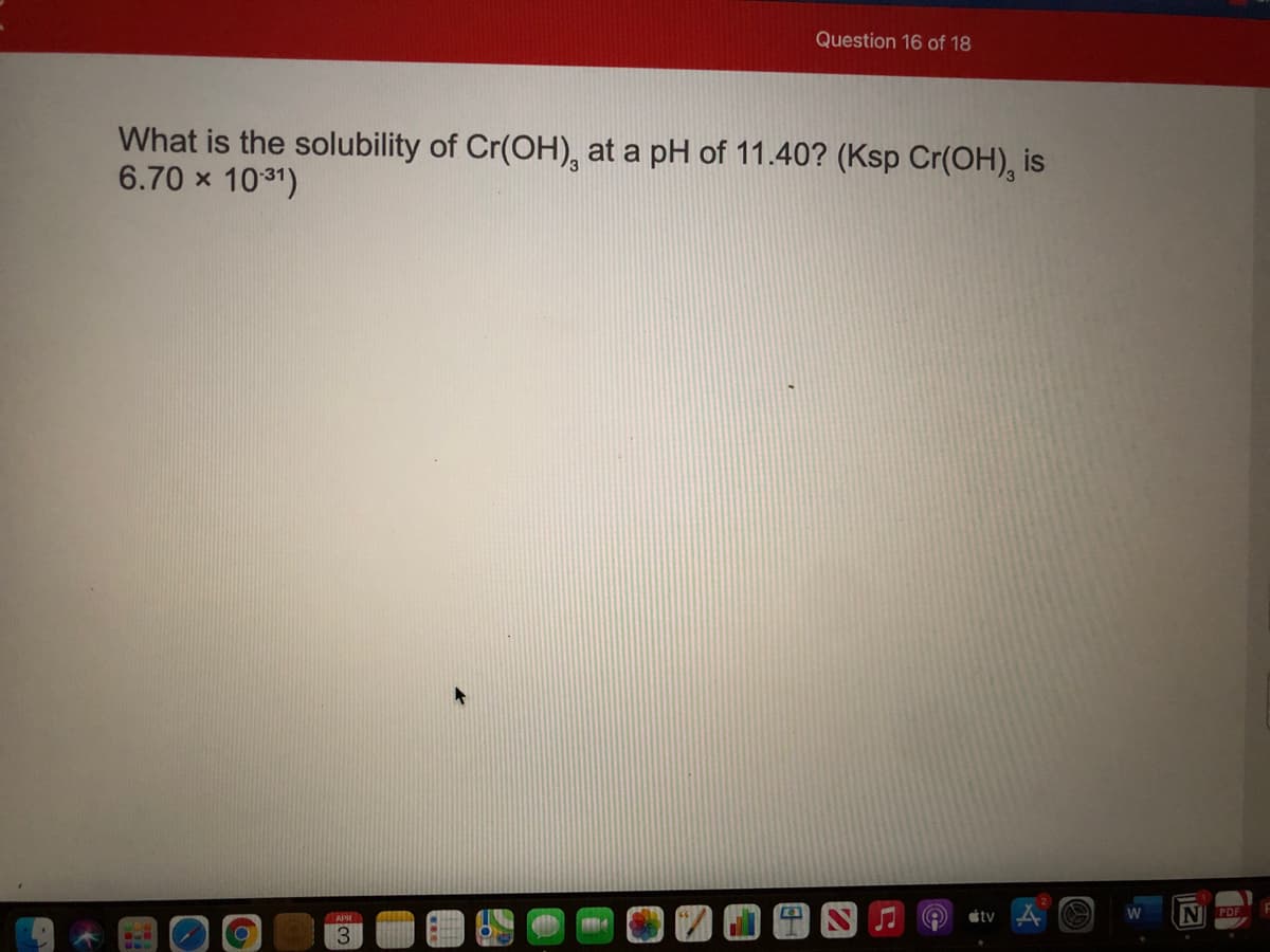 Question 16 of 18
What is the solubility of Cr(OH), at a pH of 11.40? (Ksp Cr(OH), is
6.70 x 1031)
tv
W
NI PDF
APR
