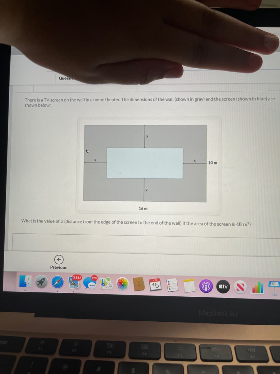 Quesu
There is a TV screen on the wall in a home theater. The dimensions of the wall (shown in gray) and the screen (shown in blue) are
shown below:
10 m
16 m
What is the value of z (distance from the edge of the screen to the end of the wall) if the area of the screen is 40 m??
Previous
15
étv
MacBook Air
esc
80
F2
F3
F4
F5
F7
%23
