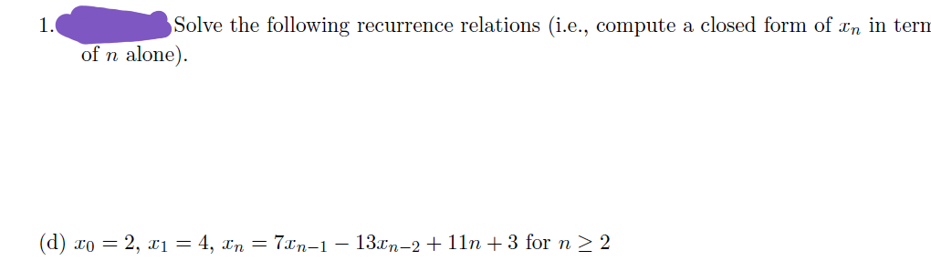 1.
Solve the following recurrence relations (i.e., compute a closed form of In in term
of n alone).
(d) xo = 2, xi = 4, xn = 7xn-1 – 13xn-2 + 11n + 3 for n > 2

