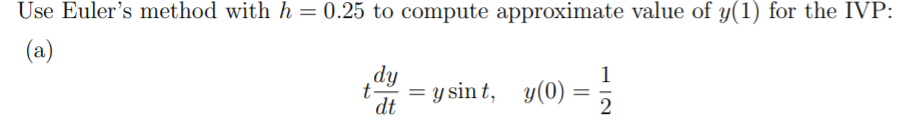 Use Euler's method with h = 0.25 to compute approximate value of y(1) for the IVP:
(a)
dy
1
= y sin t, y(0) =
dt
