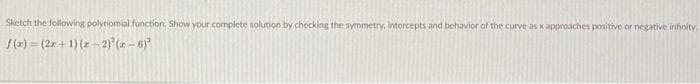 Sketch the following polynomial function, Show your complete solution by checking the symmetry, Intercepts and behavior of the curve as x approaches positive or negative infnity
f(z) = (2r+1) (a- 2) (a - 6)"
