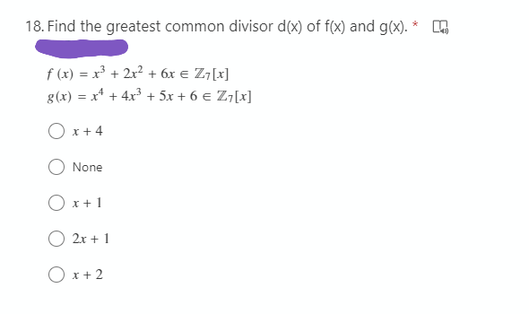 18. Find the greatest common divisor d(x) of f(x) and g(x).
*
f (x) = x³ + 2x? + 6x e Z7[x]
g(x) = x* + 4x3 + 5x + 6 e Z7[x]
O x + 4
O None
O x+ 1
2x + 1
O x + 2

