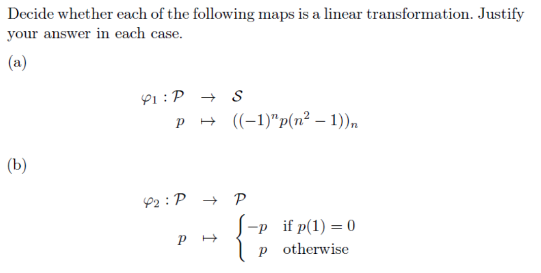 Decide whether each of the following maps is a linear transformation. Justify
your answer in each case.
(a)
Y1 :P → S
H ((-1)"p(n² – 1)),
(b)
P2 : P
+ P
-р if p(1) %3D 0
рн
otherwise
