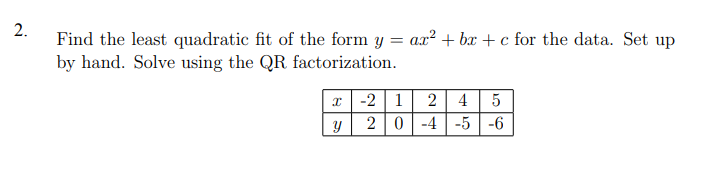 2.
Find the least quadratic fit of the form y = ax? + bx + c for the data. Set up
by hand. Solve using the QR factorization.
x -2 | 1
2 0-4 | -5 -6
2
4
