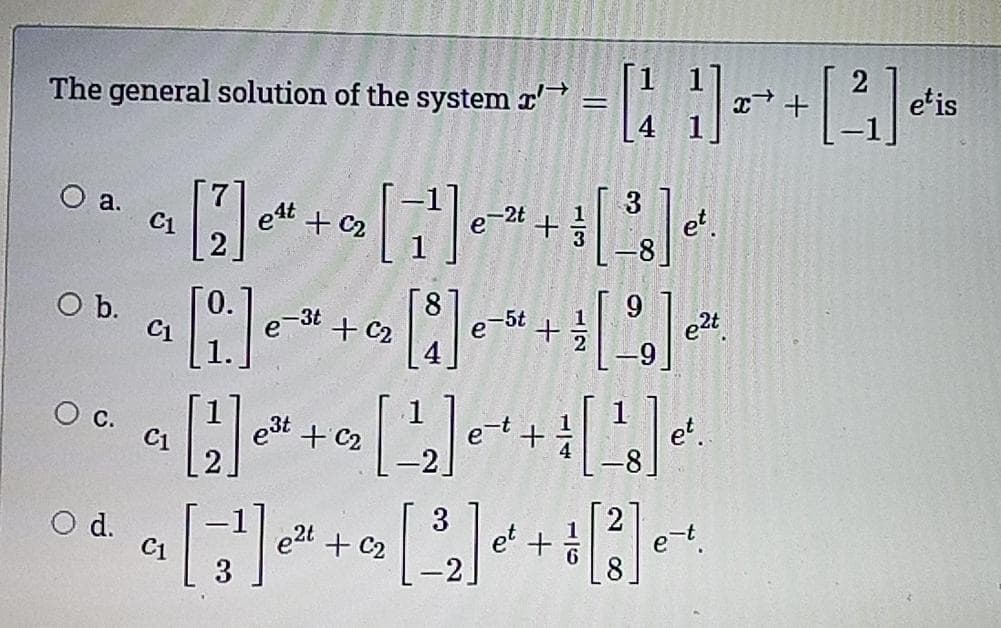 The general solution of the system r'
etis
O a.
C1
ett + C2
3
et.
-2t
+
Ob.
C1
3t +C2
e-3t
e-5t +
e2t
e3t + C2
e-t
et.
C1
3
Od.
C1
e2t
et +
et
8
