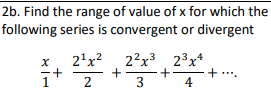 2b. Find the range of value of x for which the
following series is convergent or divergent
2'x?
22x3 23x*
+.
4
2
3
