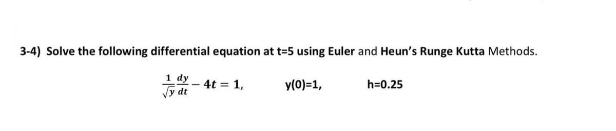 3-4) Solve the following differential equation at t=5 using Euler and Heun's Runge Kutta Methods.
1 dy
4t = 1,
y(0)=1,
h=0.25
Vy dt
