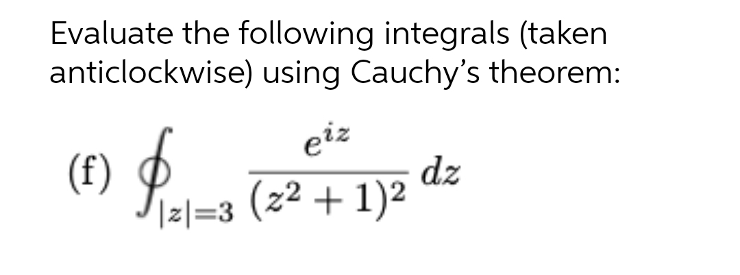 Evaluate the following integrals (taken
anticlockwise) using Cauchy's theorem:
(f) P. „ (²+1)²
eiz
dz
|z|=3
