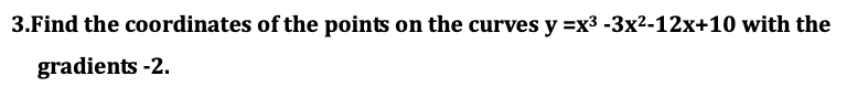 3.Find the coordinates of the points on the curves y =x3 -3x2-12x+10 with the
gradients -2.
