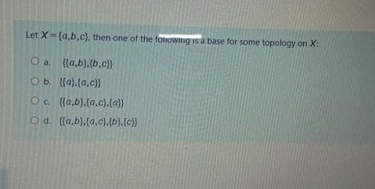 Let X={a,b,c), then one of the fonowng isa base for some topology on X:
{{a,b},(b.c}}
O b. {{a),(a.c))
Oc {a,b}.(a.c).(a}}
O d. ((a.b),(a.c).(b).(c}}
