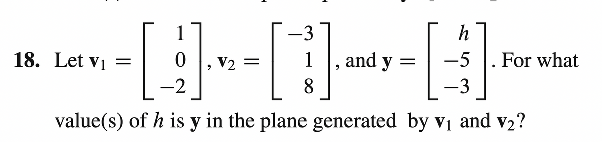 1
h
- [ ] - [ ] [ ]
V2
-3
1 and y
8
9
·2
-3
value(s) of h is y in the plane generated by v₁ and v₂?
18. Let V₁ =
-5 For what