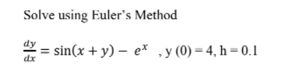 Solve using Euler's Method
dy
dx
= sin(x + y) — ex,y (0)=4, h= 0.1
-