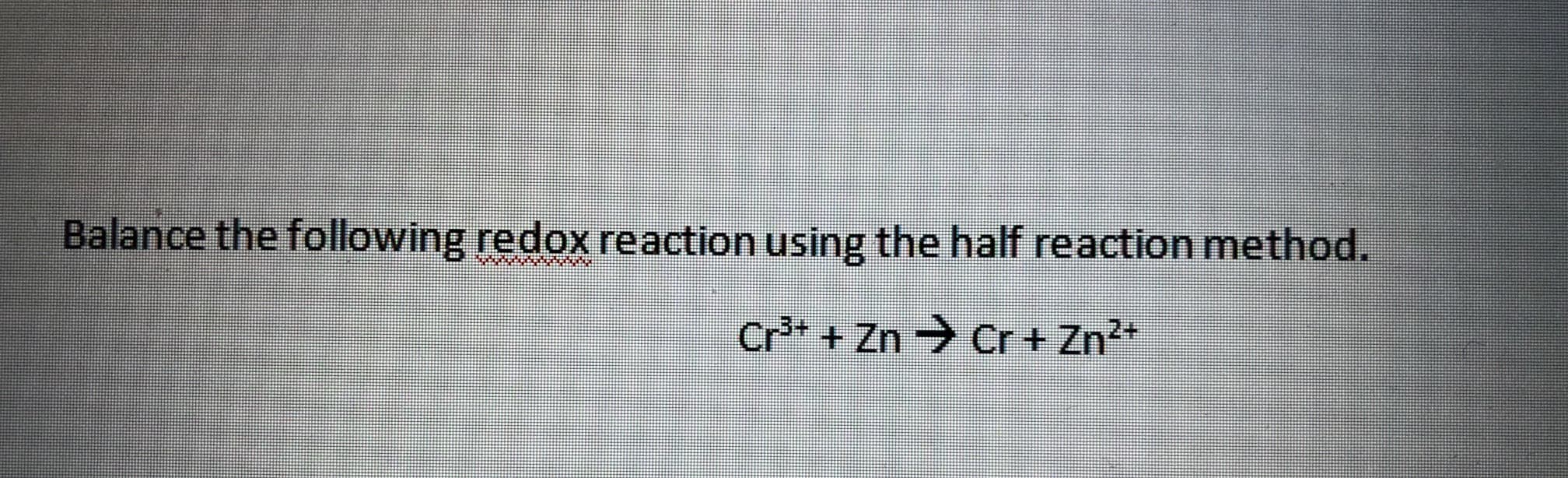 Balance the following redox reaction using the half reaction method.
Cr+ + Zn Cr + Zn?*
