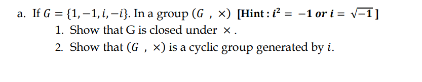 a. If G = {1,–1, i,-i}. In a group (G , ×) [Hint : i? = -1 or i = v-1]
1. Show that G is closed under x.
2. Show that (G , ×) is a cyclic group generated by i.
%3D
