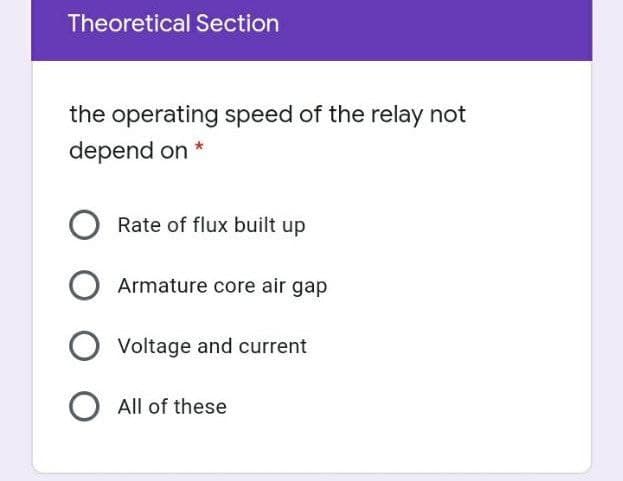 Theoretical Section
the operating speed of the relay not
depend on *
Rate of flux built up
Armature core air gap
Voltage and current
All of these
