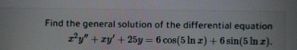 Find the general solution of the differential equation
y" + ry' + 25y = 6 cos(5 In z) + 6 sin(5 In z).
