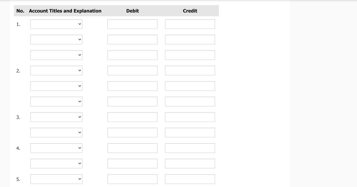 No. Account Titles and Explanation
Debit
Credit
1.
4.
5.
>
>
>
>
>
>
>
>
2.
3.
