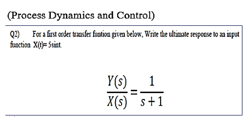 (Process Dynamics and Control)
Q2) For a first order transfer funtion given below, Write the ultimate response to an input
function X()= Ssint.
Y(s)
X(s) s+1
1
