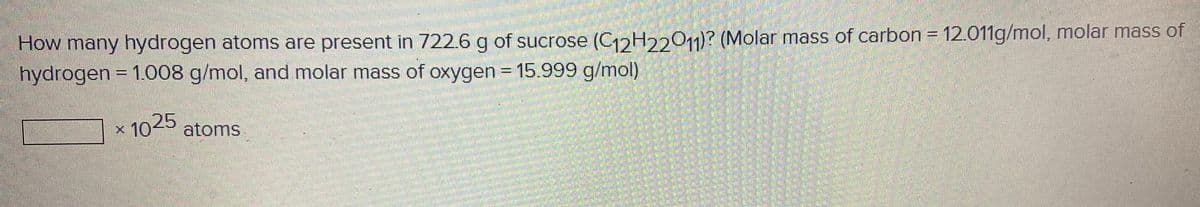 How many hydrogen atoms are present in 722.6 g of sucrose (CoH22O1)? (Molar mass of carbon = 12.011g/mol, molar mass of
hydrogen = 1.008 g/mol, and molar mass of oxygen = 15.999 g/mol)
%3D
× 1025
atoms
