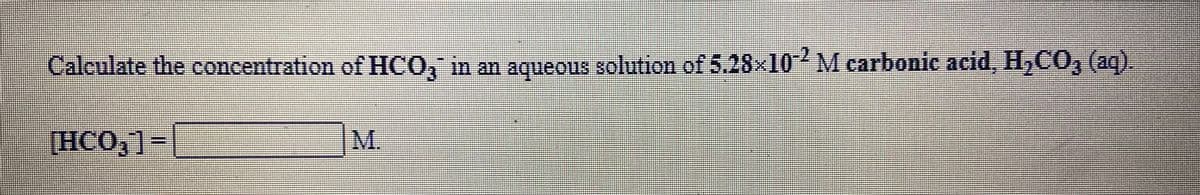 Calculate the concentration of HCO, in an agqueous solution of 5.28x10 M carbonic acid, H,CO, (ag).
[HCO,1-|
M.
