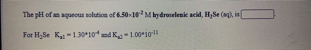 The pH of an aqueous solution of 6.50x10 M hydroselenic acid, H,Se (aq), is
For H,Se K =1.30*10* and K, -1.00*10

