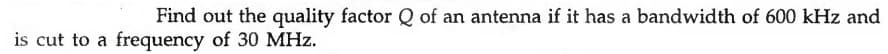 Find out the quality factor Q of an antenna if it has a bandwidth of 600 kHz and
is cut to a frequency of 30 MHz.

