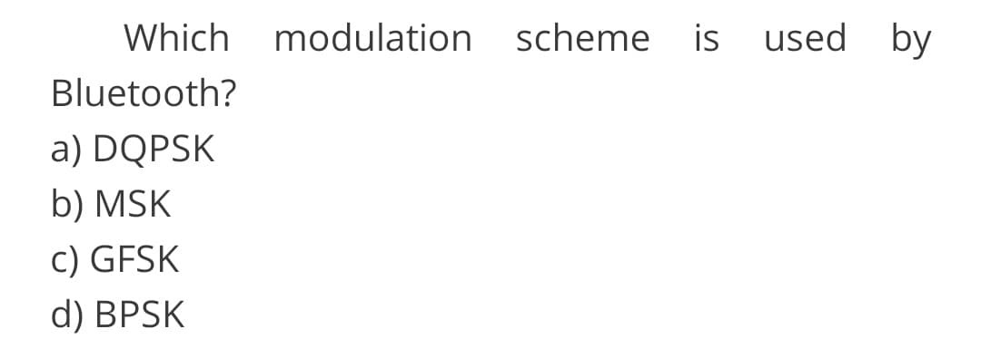 Which
modulation scheme is
used by
Bluetooth?
a) DQPSK
b) MSK
c) GFSK
d) BPSK
