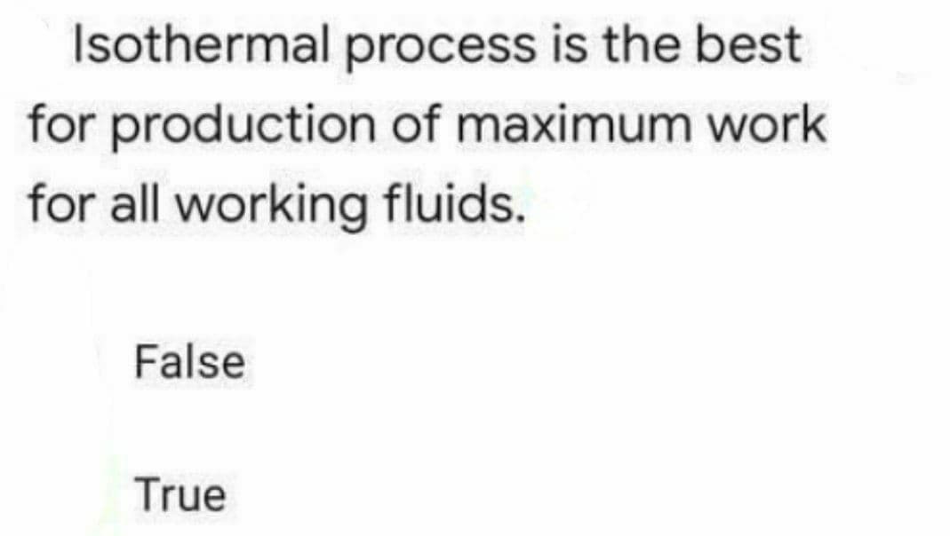 Isothermal process is the best
for production of maximum work
for all working fluids.
False
True
