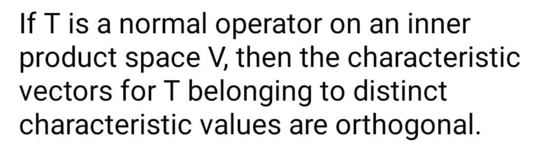 If T is a normal operator on an inner
product space V, then the characteristic
vectors for T belonging to distinct
characteristic values are orthogonal.
