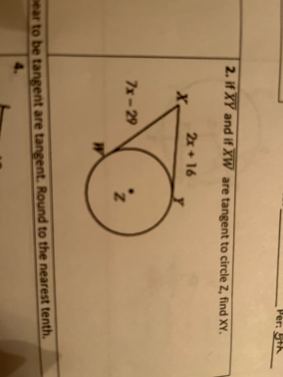 Per: 5th
2. if XY and if XW are tangent to circle Z, find XY.
2x+ 16
7x-29
pear to be tangent are tangent. Round to the nearest tenth.
4.
