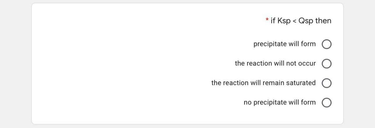 if Ksp < Qsp then
precipitate will form
the reaction will not occur
the reaction will remain saturated
no precipitate will form
