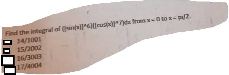 Find the integral of ([sin(x)]^6)([cos(x)]^7)dx from x=0 to x = pi/2.
14/1001
15/2002
16/3003
17/4004