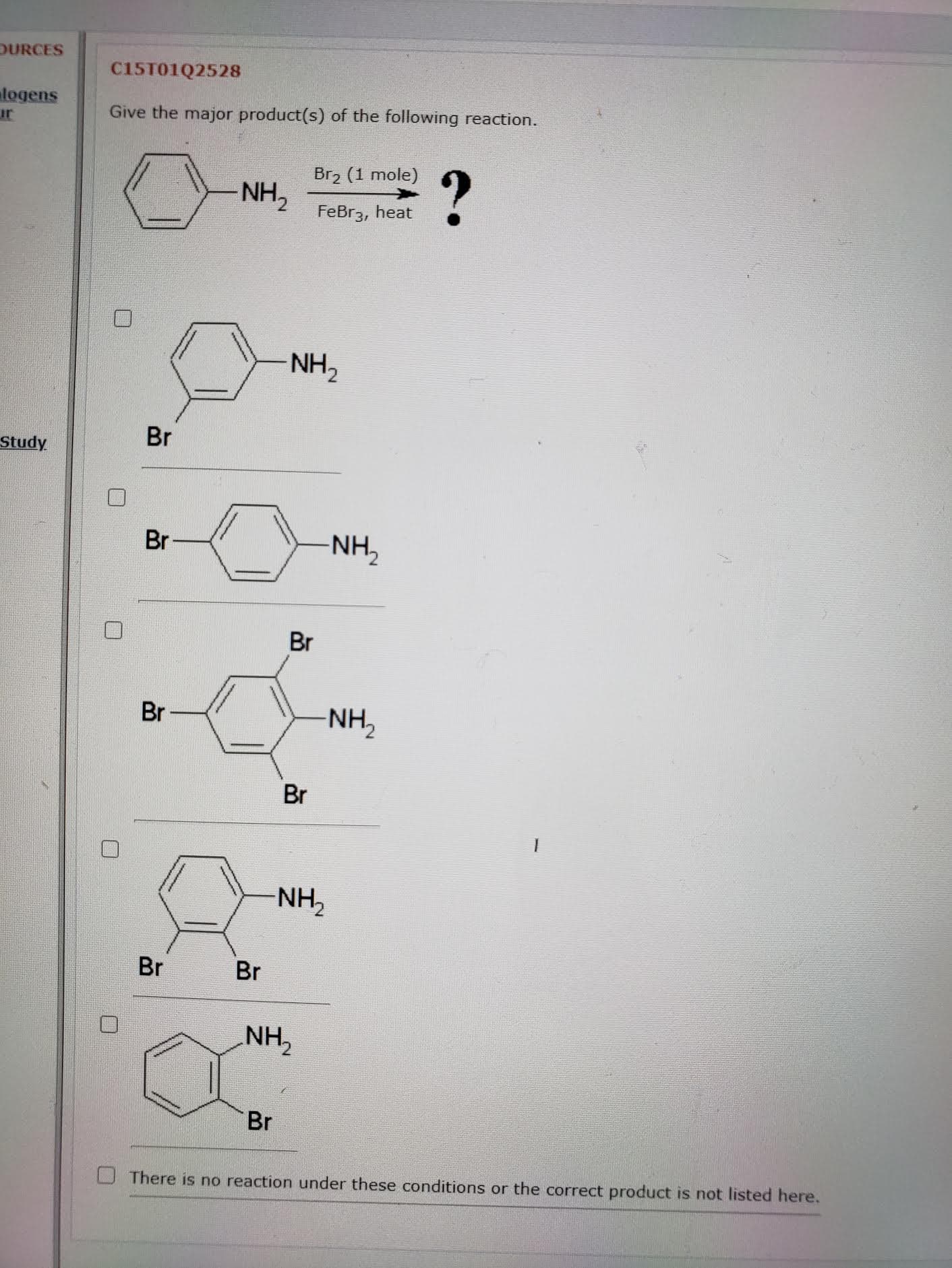 Give the major product(s) of the following reaction.
Br2 (1 mole)
NH,
FeBr3, heat
NH,
Br
Br
NH,
Br
Br
NH2
Br
NH,
Br
Br
NH,
Br
There is no reaction under these conditions or the correct product is not listed here.
