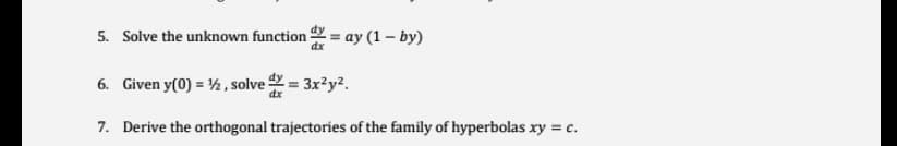 5. Solve the unknown function 2 = ay (1 – by)
dx
6. Given y(0) = ½, solve 4 = 3x²y².
dx
7. Derive the orthogonal trajectories of the family of hyperbolas xy = c.
