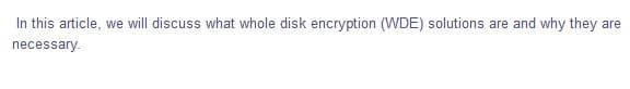 In this article, we will discuss what whole disk encryption (WDE) solutions are and why they are
necessary.
