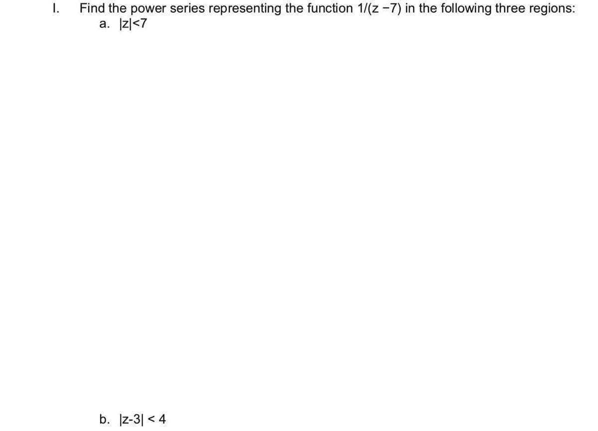 Find the power series representing the function 1/(z -7) in the following three regions:
a. Iz|<7
b. z-3| < 4
