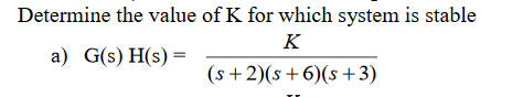 Determine the value of K for which system is stable
K
a) G(s) H(s) =
(s+2)(s+6)(s+ 3)
