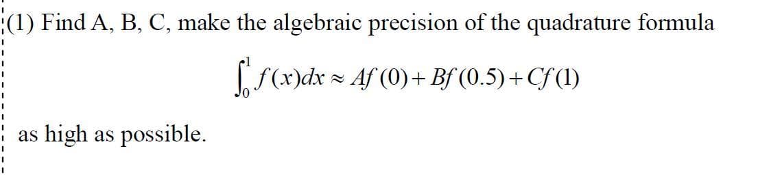 (1) Find A, B, C, make the algebraic precision of the quadrature formula
f(x)dx =
- Af (0)+ Bf (0.5)+Cf (1)
as high as possible.
