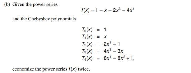 (b) Given the power series
f(x)=1-x-2x³ - 4x4
To(x) =
1
T₁(x) =
X
T₂(x)
2x²1
=
T3(x)
4x³ - 3x
=
T4(x) =
8x4 _ 8x2 + 1,
and the Chebyshev polynomials
economize the power series f(x) twice.