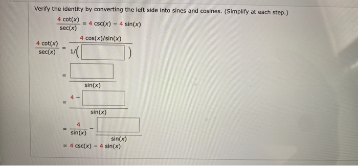 Verify the identity by converting the left side into sines and cosines. (Simplify at each step.)
4 cot(x)
= 4 csc(x) - 4 sin(x)
sec(x)
4 cos(x)/sin(x)
4 cot(x)
sec(x)
sin(x)
sin(x)
sin(x)
sin(x)
= 4 csc(x) - 4 sin(x)
