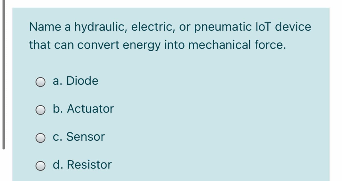 Name a hydraulic, electric, or pneumatic loT device
that can convert energy into mechanical force.
O a. Diode
O b. Actuator
O c. Sensor
O d. Resistor
